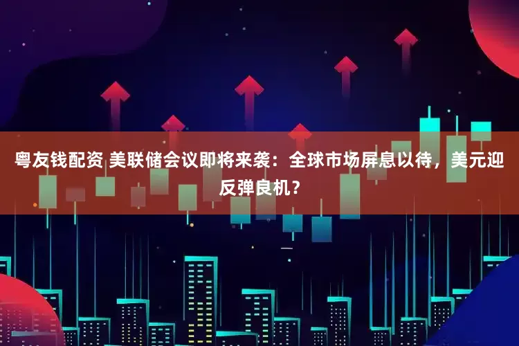 粤友钱配资 美联储会议即将来袭：全球市场屏息以待，美元迎反弹良机？