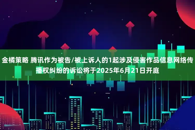 金橘策略 腾讯作为被告/被上诉人的1起涉及侵害作品信息网络传播权纠纷的诉讼将于2025年6月21日开庭