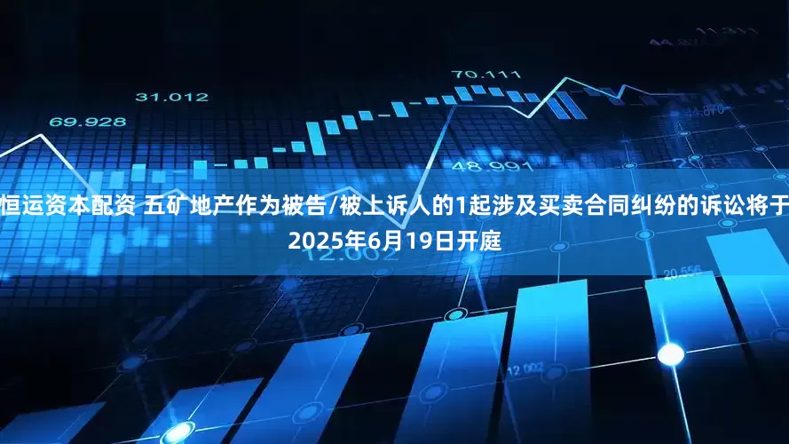 恒运资本配资 五矿地产作为被告/被上诉人的1起涉及买卖合同纠纷的诉讼将于2025年6月19日开庭
