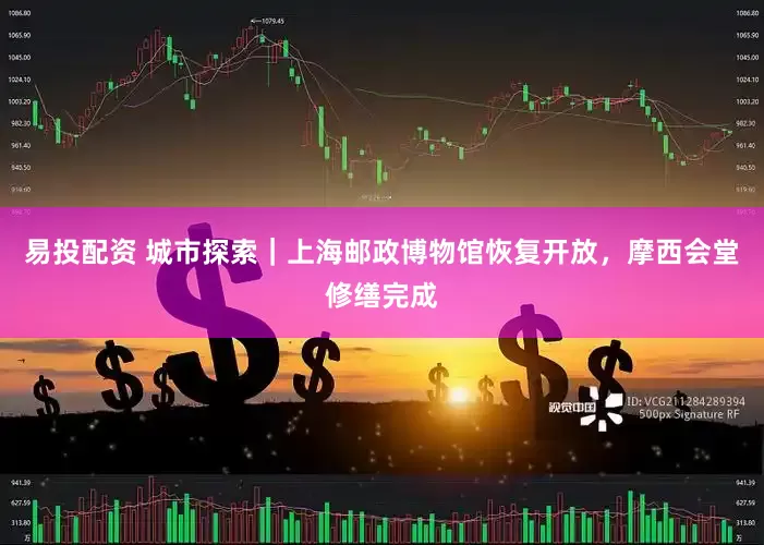 易投配资 城市探索｜上海邮政博物馆恢复开放，摩西会堂修缮完成