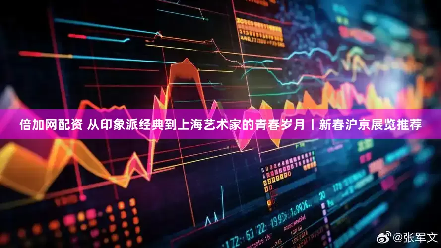 倍加网配资 从印象派经典到上海艺术家的青春岁月丨新春沪京展览推荐