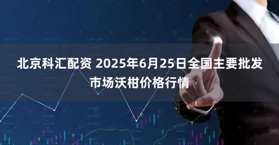 北京科汇配资 2025年6月25日全国主要批发市场沃柑价格行情