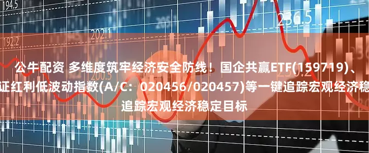 公牛配资 多维度筑牢经济安全防线！国企共赢ETF(159719)、平安上证红利低波动指数(A/C：020456/020457)等一键追踪宏观经济稳定目标