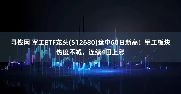 寻钱网 军工ETF龙头(512680)盘中60日新高！军工板块热度不减，连续4日上涨