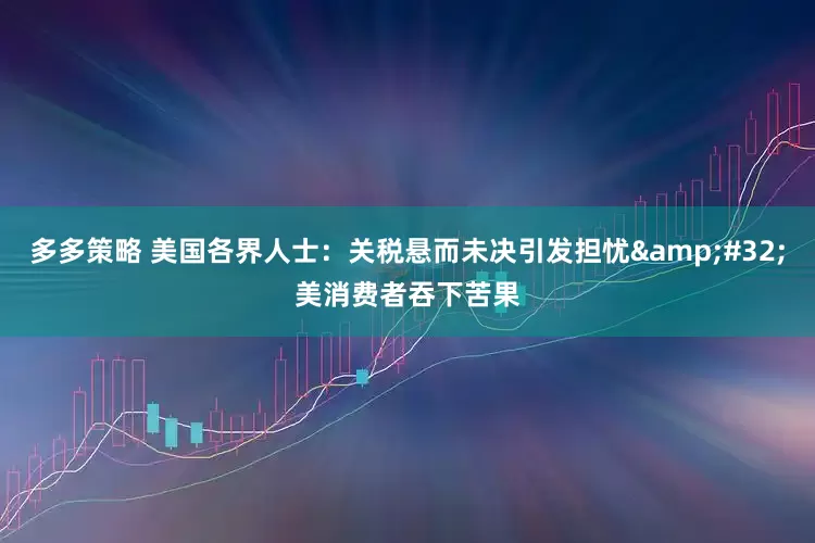 多多策略 美国各界人士：关税悬而未决引发担忧&#32;美消费者吞下苦果