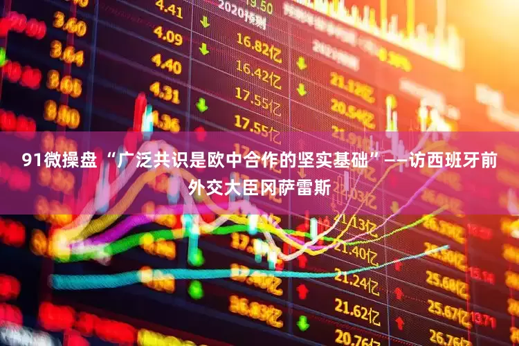 91微操盘 “广泛共识是欧中合作的坚实基础”——访西班牙前外交大臣冈萨雷斯