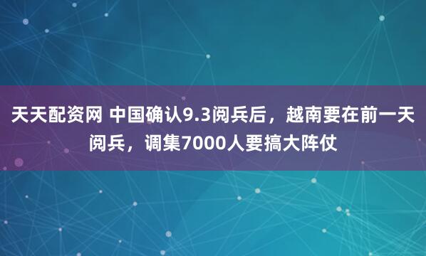 天天配资网 中国确认9.3阅兵后，越南要在前一天阅兵，调集7000人要搞大阵仗
