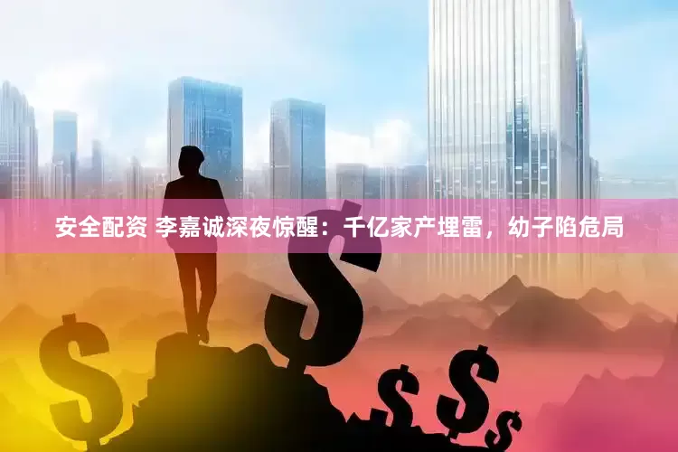 安全配资 李嘉诚深夜惊醒：千亿家产埋雷，幼子陷危局