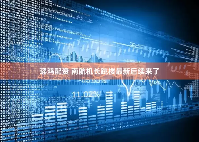 瑶鸿配资 南航机长跳楼最新后续来了