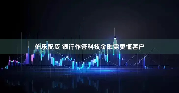 伯乐配资 银行作答科技金融需更懂客户
