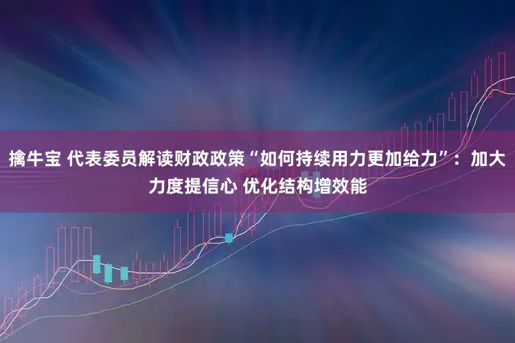 擒牛宝 代表委员解读财政政策“如何持续用力更加给力”：加大力度提信心 优化结构增效能