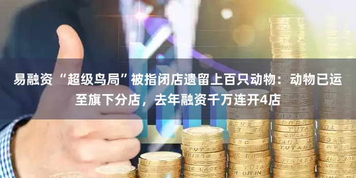 易融资 “超级鸟局”被指闭店遗留上百只动物：动物已运至旗下分店，去年融资千万连开4店