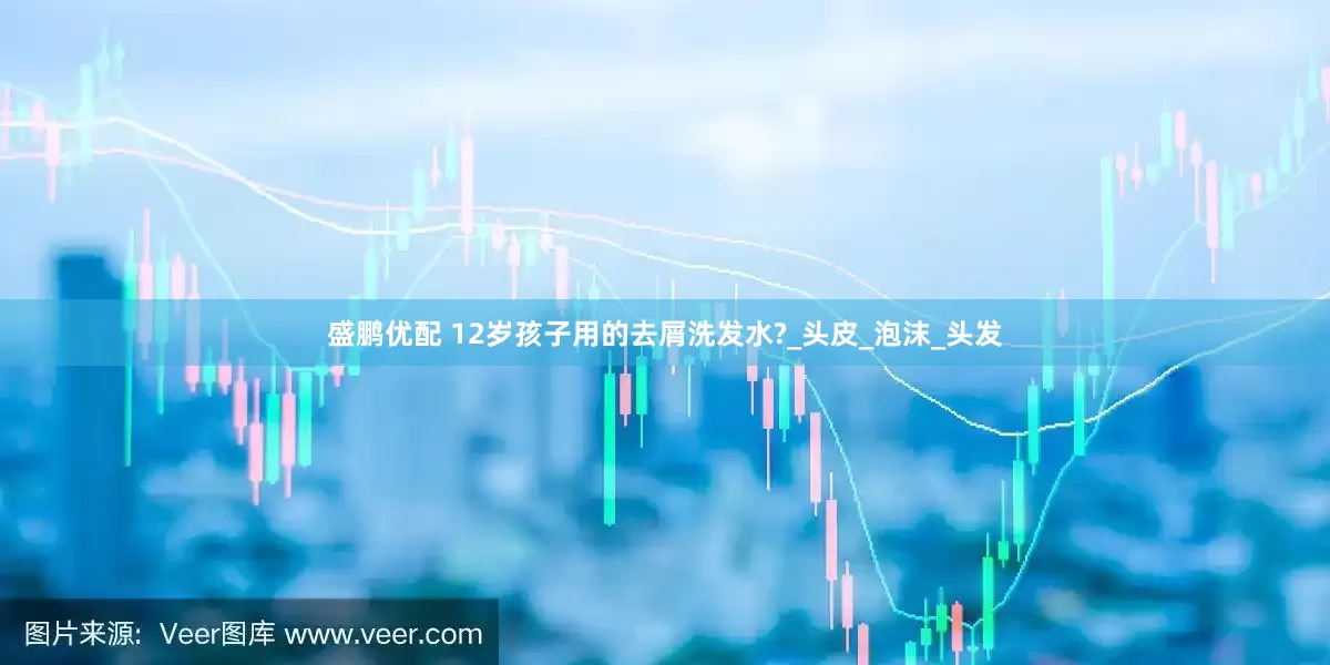 盛鹏优配 12岁孩子用的去屑洗发水?_头皮_泡沫_头发