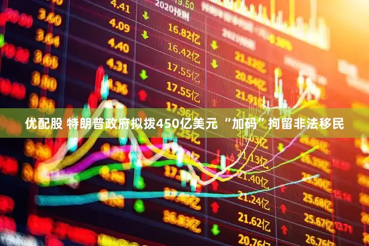优配股 特朗普政府拟拨450亿美元 “加码”拘留非法移民