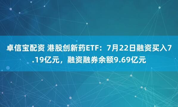 卓信宝配资 港股创新药ETF：7月22日融资买入7.19亿元，融资融券余额9.69亿元