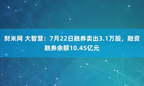 财米网 大智慧：7月22日融券卖出3.1万股，融资融券余额10.45亿元