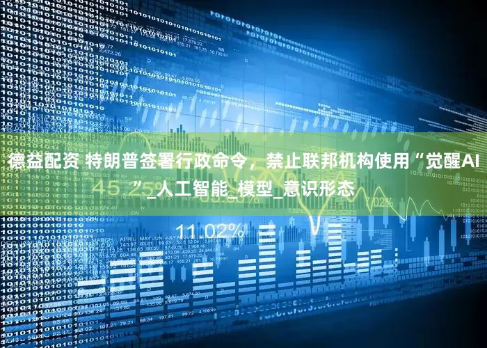 德益配资 特朗普签署行政命令，禁止联邦机构使用“觉醒AI”_人工智能_模型_意识形态