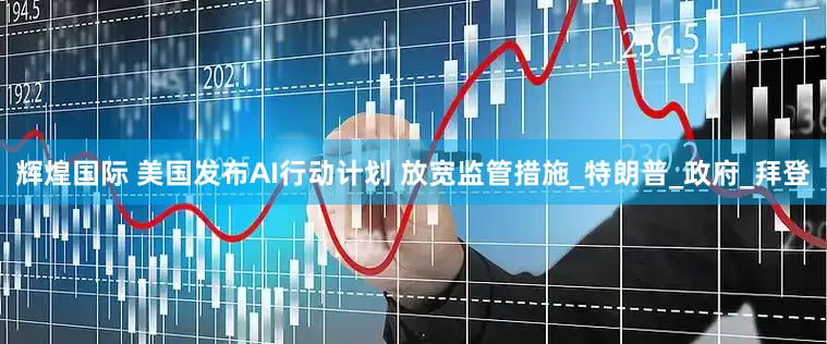 辉煌国际 美国发布AI行动计划 放宽监管措施_特朗普_政府_拜登