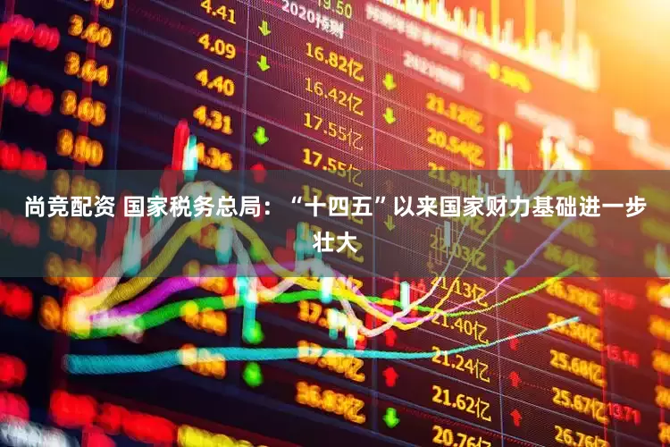尚竞配资 国家税务总局：“十四五”以来国家财力基础进一步壮大