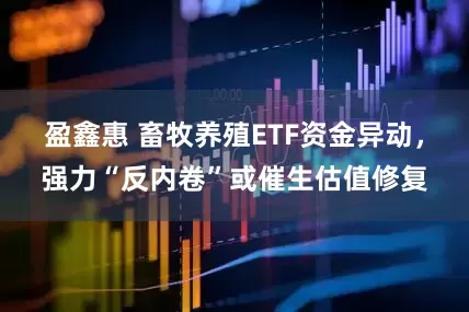 盈鑫惠 畜牧养殖ETF资金异动，强力“反内卷”或催生估值修复