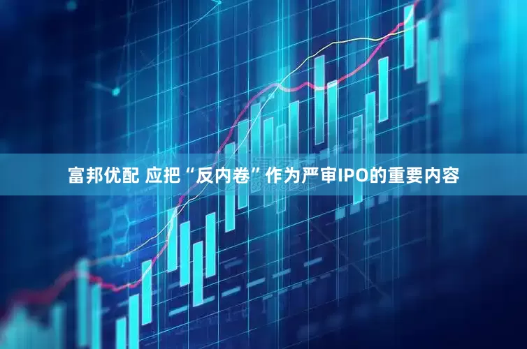 富邦优配 应把“反内卷”作为严审IPO的重要内容