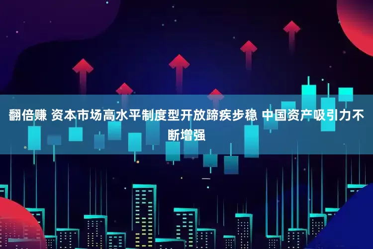 翻倍赚 资本市场高水平制度型开放蹄疾步稳 中国资产吸引力不断增强
