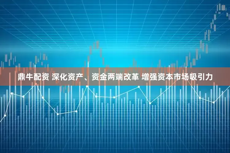 鼎牛配资 深化资产、资金两端改革 增强资本市场吸引力
