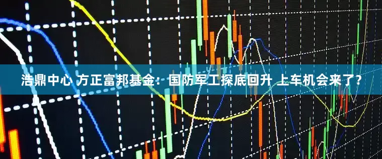 浩鼎中心 方正富邦基金：国防军工探底回升 上车机会来了？