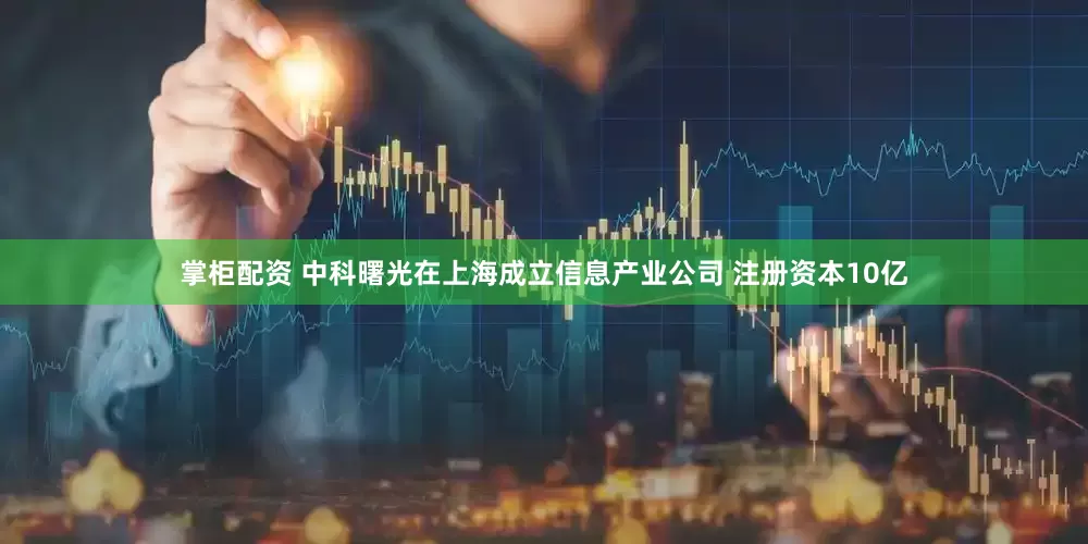 掌柜配资 中科曙光在上海成立信息产业公司 注册资本10亿