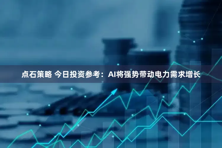 点石策略 今日投资参考：AI将强势带动电力需求增长