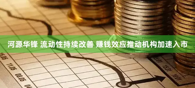 河源华锋 流动性持续改善 赚钱效应推动机构加速入市