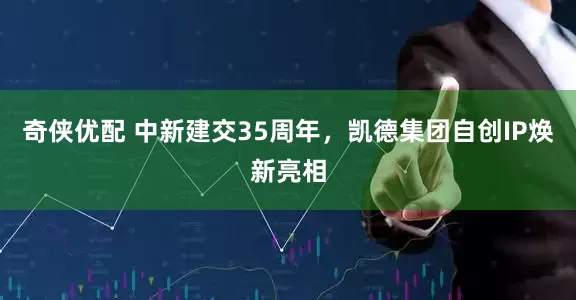 奇侠优配 中新建交35周年，凯德集团自创IP焕新亮相