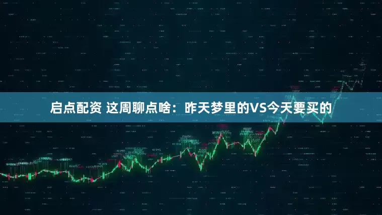 启点配资 这周聊点啥：昨天梦里的VS今天要买的