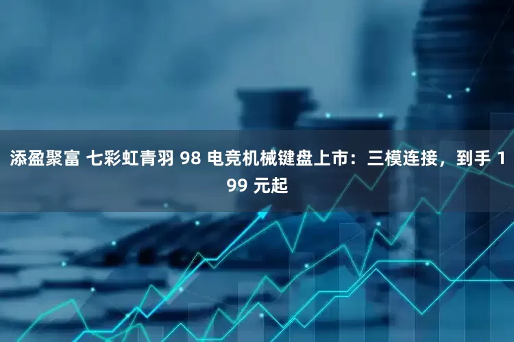 添盈聚富 七彩虹青羽 98 电竞机械键盘上市：三模连接，到手 199 元起