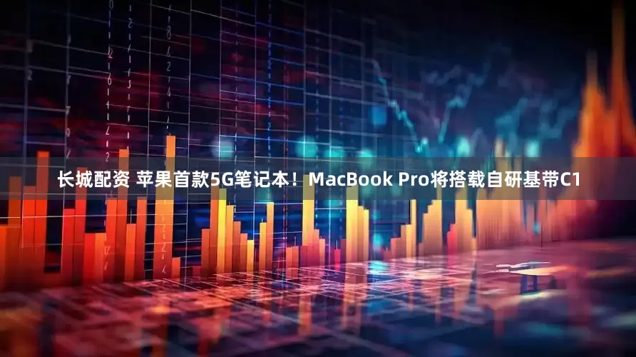 长城配资 苹果首款5G笔记本！MacBook Pro将搭载自研基带C1