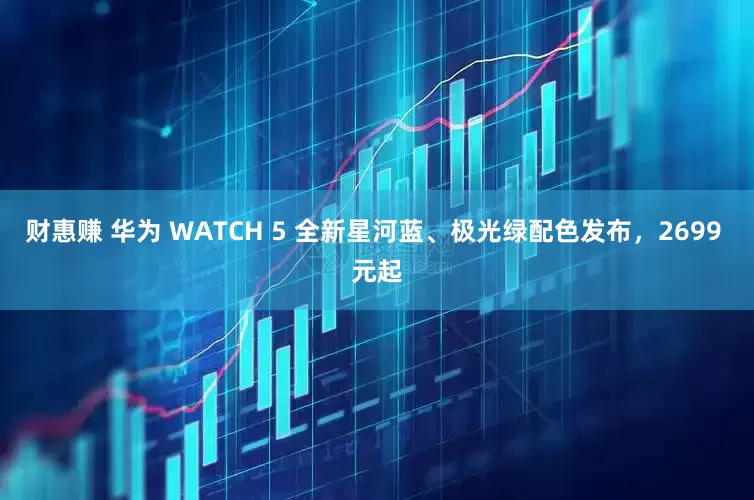 财惠赚 华为 WATCH 5 全新星河蓝、极光绿配色发布，2699 元起