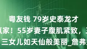 粤友钱 79岁史泰龙才是真正的赢家！55岁妻子腹肌紧致，三女儿如天仙般美丽_詹弗妮_硬汉_家庭