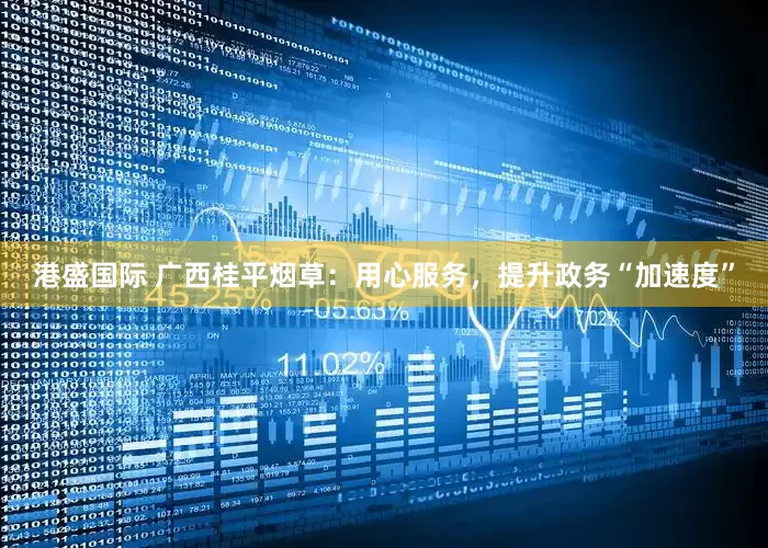港盛国际 广西桂平烟草：用心服务，提升政务“加速度”
