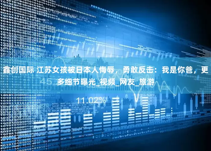 鑫创国际 江苏女孩被日本人侮辱，勇敢反击：我是你爸，更多细节曝光_视频_网友_旅游