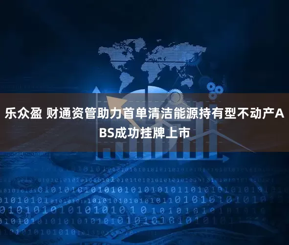 乐众盈 财通资管助力首单清洁能源持有型不动产ABS成功挂牌上市