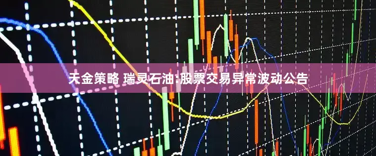 天金策略 瑞灵石油:股票交易异常波动公告