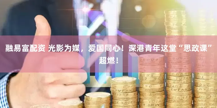 融易富配资 光影为媒，爱国同心！深港青年这堂“思政课”超燃！