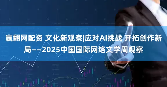 赢翻网配资 文化新观察|应对AI挑战 开拓创作新局——2025中国国际网络文学周观察