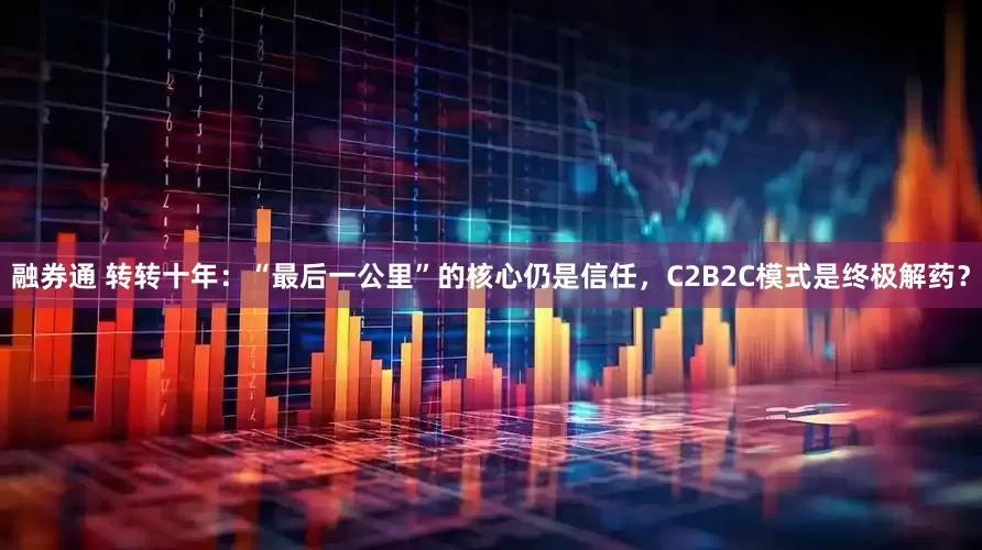 融券通 转转十年：“最后一公里”的核心仍是信任，C2B2C模式是终极解药？