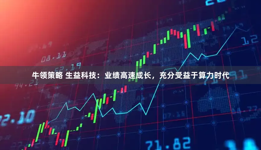 牛领策略 生益科技：业绩高速成长，充分受益于算力时代