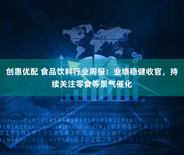 创惠优配 食品饮料行业周报：业绩稳健收官，持续关注零食等景气催化