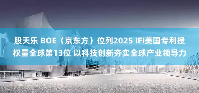股天乐 BOE（京东方）位列2025 IFI美国专利授权量全球第13位 以科技创新夯实全球产业领导力
