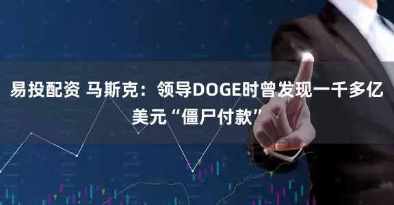 易投配资 马斯克：领导DOGE时曾发现一千多亿美元“僵尸付款”