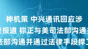 神机策 中兴通讯回应涉美合规调查报道 称正与美司法部沟通并通过法律手段捍卫权益