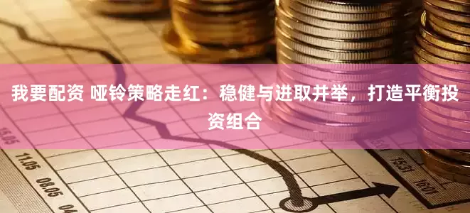 我要配资 哑铃策略走红：稳健与进取并举，打造平衡投资组合
